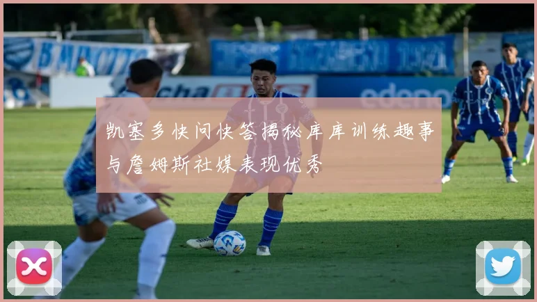 凯塞多快问快答揭秘库库训练趣事与詹姆斯社媒表现优秀