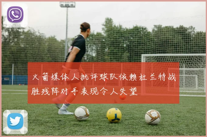 火箭媒体人批评球队依赖杜兰特战胜残阵对手表现令人失望