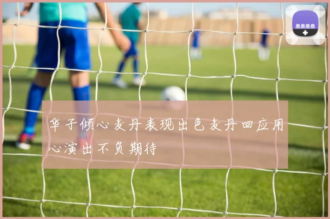 华子倾心麦丹表现出色麦丹回应用心演出不负期待