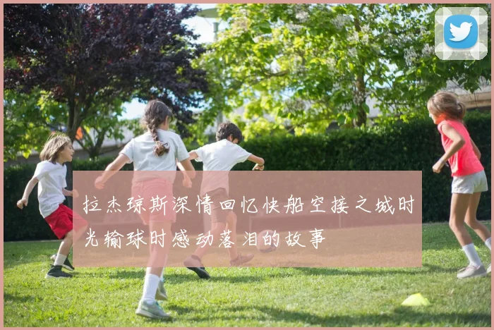 拉杰琼斯深情回忆快船空接之城时光输球时感动落泪的故事