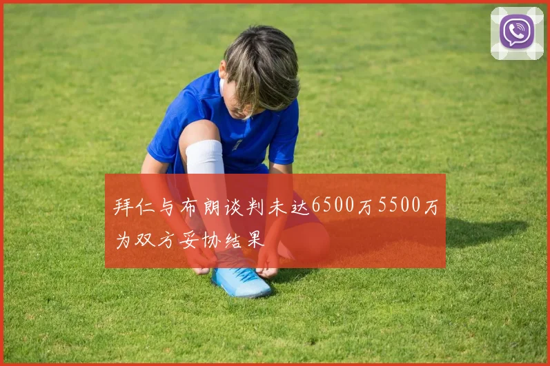 拜仁与布朗谈判未达6500万5500万为双方妥协结果