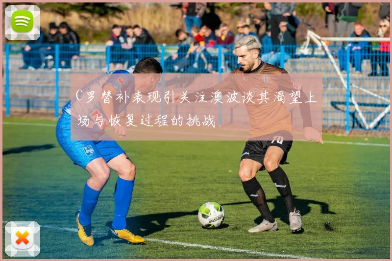 C罗替补表现引关注澳波谈其渴望上场与恢复过程的挑战