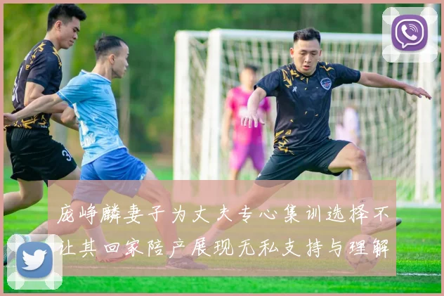 庞峥麟妻子为丈夫专心集训选择不让其回家陪产展现无私支持与理解