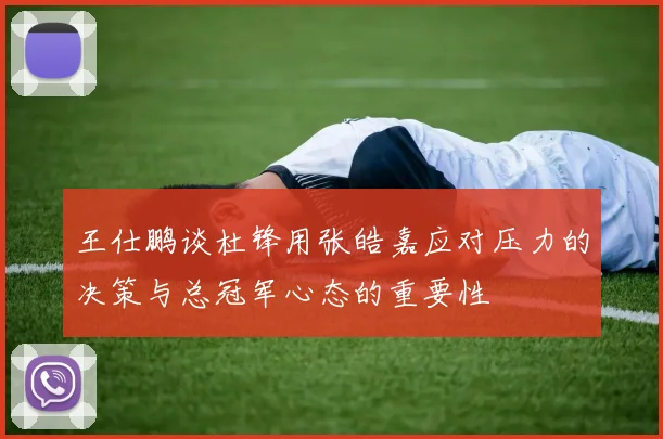 王仕鹏谈杜锋用张皓嘉应对压力的决策与总冠军心态的重要性