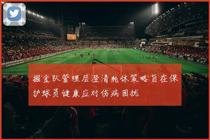 掘金队管理层澄清轮休策略旨在保护球员健康应对伤病困扰