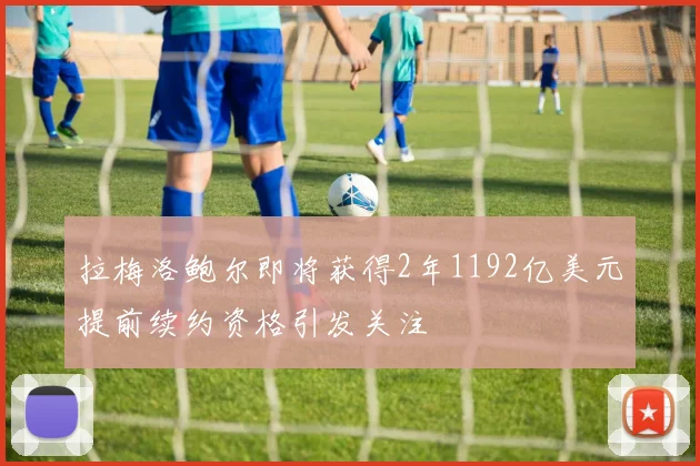 拉梅洛鲍尔即将获得2年1192亿美元提前续约资格引发关注