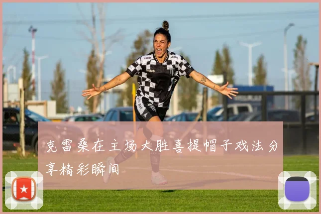 克雷桑在主场大胜喜提帽子戏法分享精彩瞬间