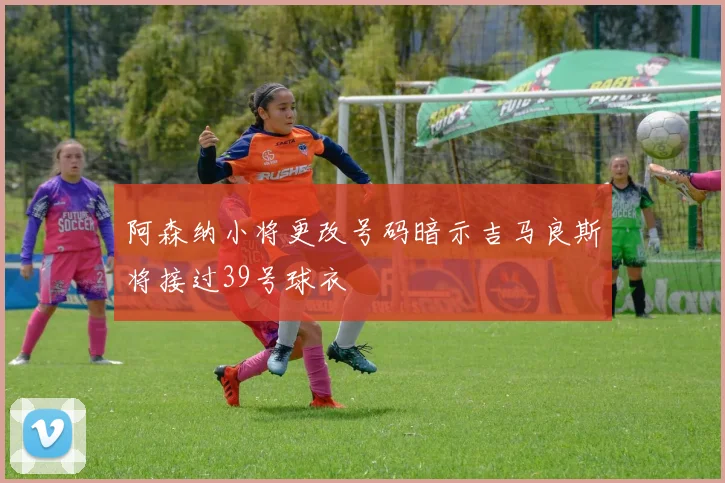 阿森纳小将更改号码暗示吉马良斯将接过39号球衣