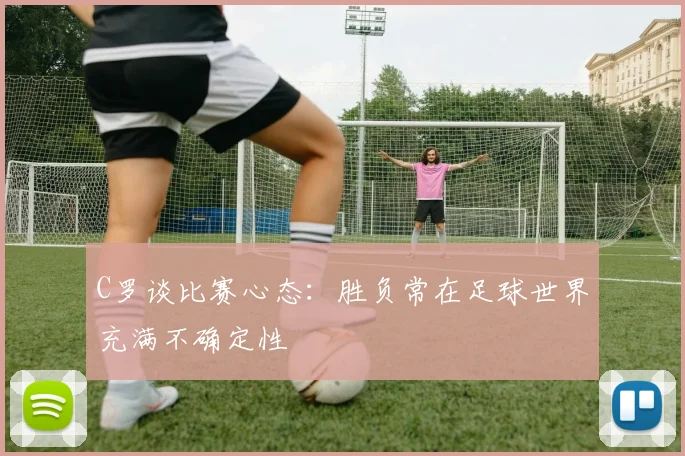 C罗谈比赛心态：胜负常在足球世界充满不确定性