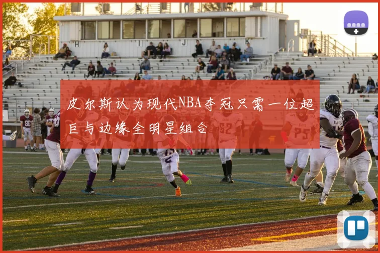 皮尔斯认为现代NBA夺冠只需一位超巨与边缘全明星组合