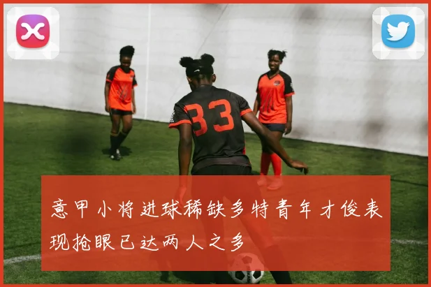 意甲小将进球稀缺多特青年才俊表现抢眼已达两人之多