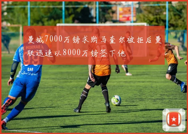 曼城7000万镑求购马奎尔被拒后曼联迅速以8000万镑签下他