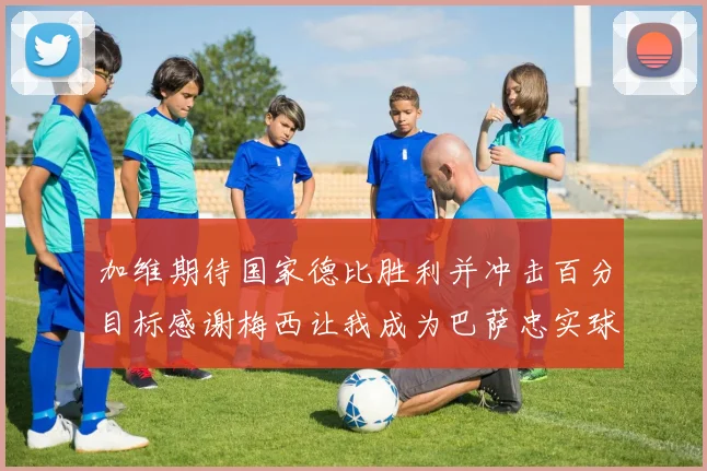 加维期待国家德比胜利并冲击百分目标感谢梅西让我成为巴萨忠实球迷