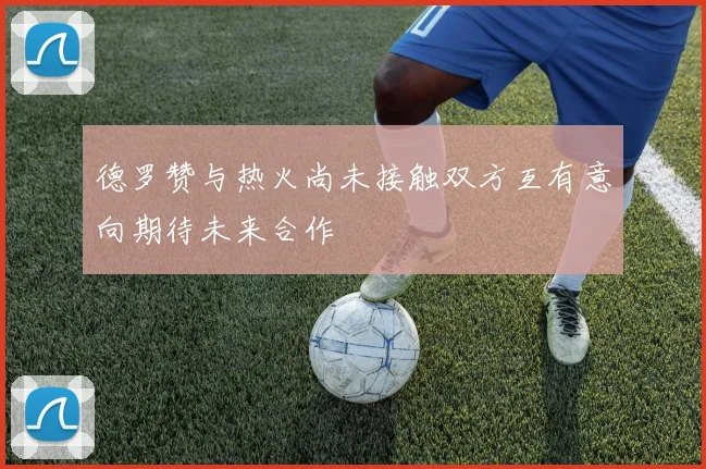 德罗赞与热火尚未接触双方互有意向期待未来合作