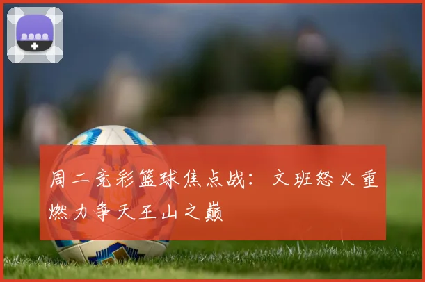 周二竞彩篮球焦点战：文班怒火重燃力争天王山之巅