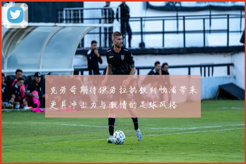 克劳奇期待伊劳拉执教利物浦带来更具冲击力与激情的足球风格