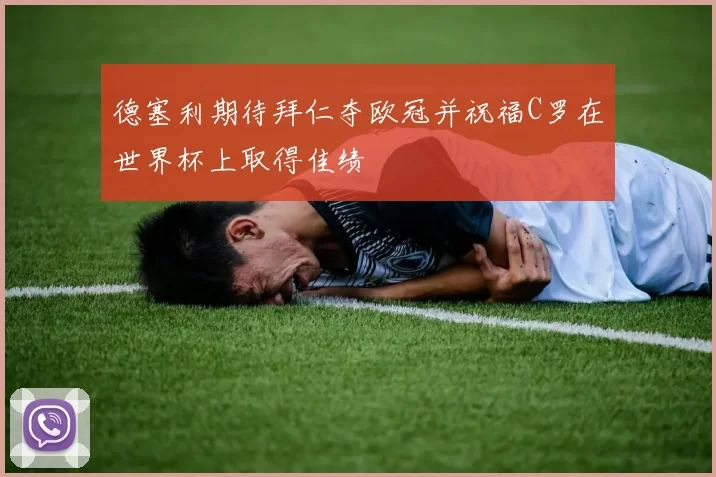 德塞利期待拜仁夺欧冠并祝福C罗在世界杯上取得佳绩