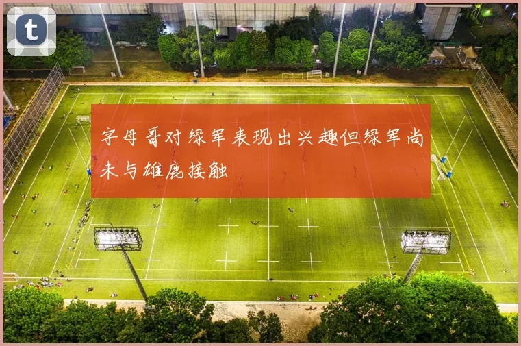 字母哥对绿军表现出兴趣但绿军尚未与雄鹿接触